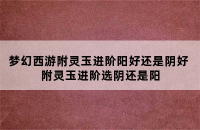 梦幻西游附灵玉进阶阳好还是阴好 附灵玉进阶选阴还是阳